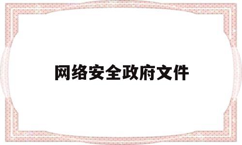 网络安全政府文件(网络安全政府文件有哪些)