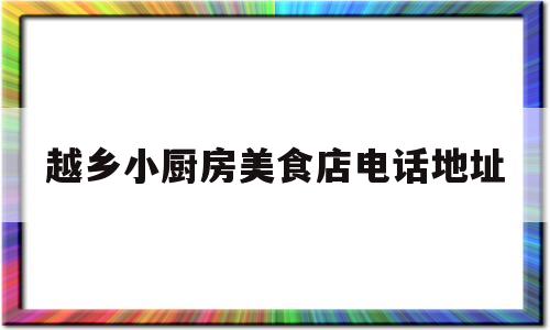 越乡小厨房美食店电话地址(越乡小厨房美食店电话地址是多少)