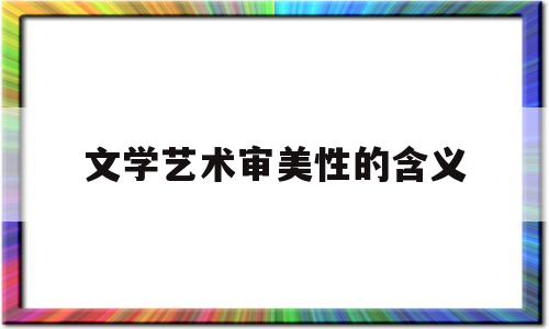 文学艺术审美性的含义(文学艺术审美性的含义是什么)