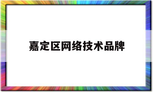 嘉定区网络技术品牌(嘉定区网络技术品牌企业名单)