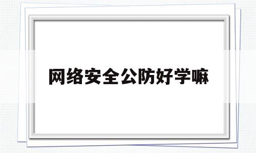 网络安全公防好学嘛(网络安全攻防要学什么)