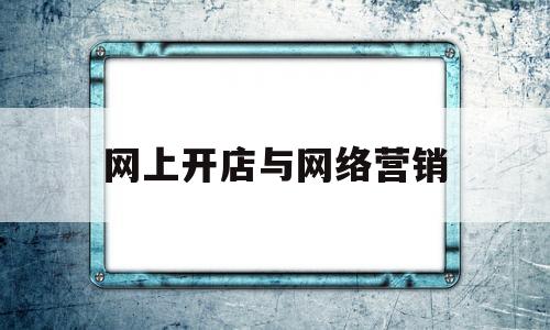 网上开店与网络营销(网络营销和网店运营的区别)