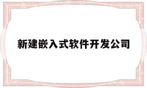 新建嵌入式软件开发公司(新建嵌入式软件开发公司招聘)