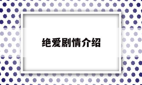 绝爱剧情介绍(绝爱剧情介绍35集剧情介绍分集)