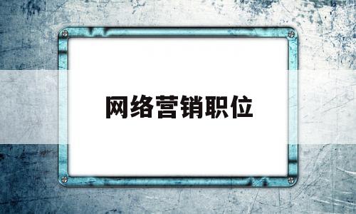 网络营销职位(网络营销职位名称)