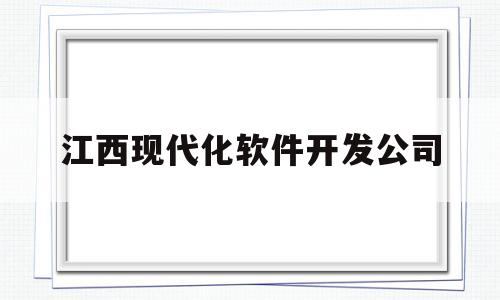 江西现代化软件开发公司(江西软件开发比较好的专科学院)