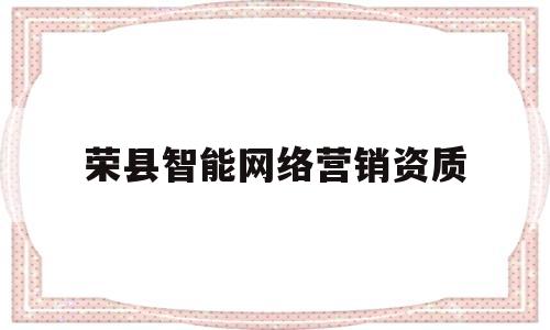 荣县智能网络营销资质(荣县智能网络营销资质公司)