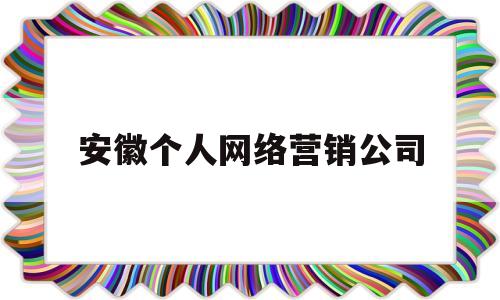 安徽个人网络营销公司(安徽个人网络营销公司排名)