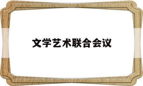 文学艺术联合会议(文学艺术联合会是什么性质)