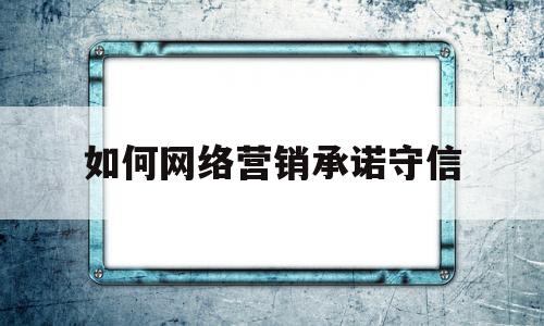 如何网络营销承诺守信(做好网络营销)