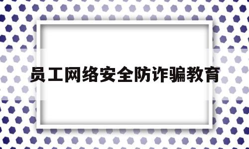 员工网络安全防诈骗教育(防范网络安全诈骗心得体会)