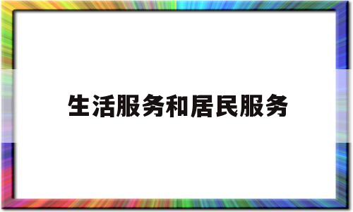 生活服务和居民服务(生活服务和居民服务的区别)