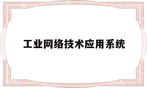 工业网络技术应用系统(工业网络技术应用系统包括)