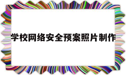 学校网络安全预案照片制作(学校网络安全宣传方案)