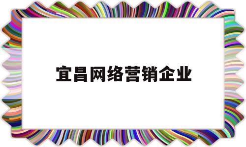 宜昌网络营销企业(网络营销公司前十排名)