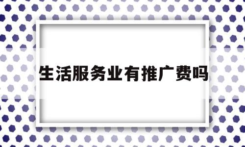 生活服务业有推广费吗(生活服务业2020年有优惠吗)