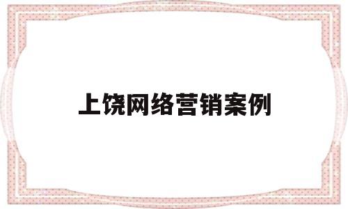 上饶网络营销案例(网络营销优秀案例)