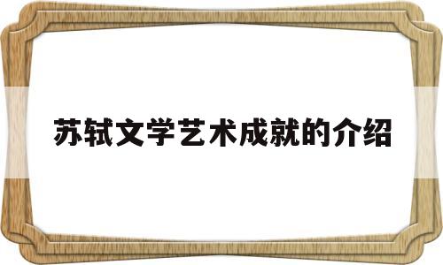 苏轼文学艺术成就的介绍(苏轼的艺术成就以及文学创作)