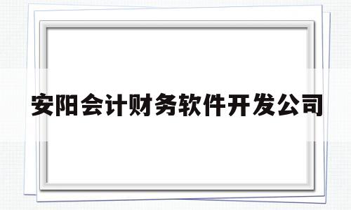 安阳会计财务软件开发公司(安阳会计财务软件开发公司有哪些)