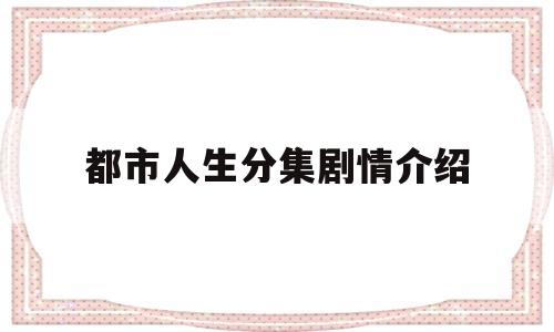 都市人生分集剧情介绍(都市人生免费观看)