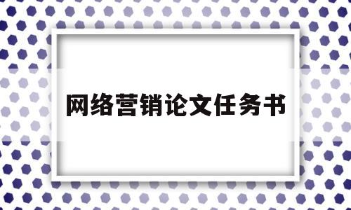 网络营销论文任务书(网络营销论文任务书范文)