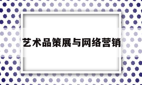 艺术品策展与网络营销(艺术品营销活动策划)