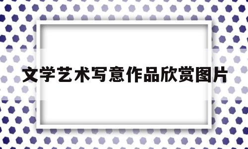 文学艺术写意作品欣赏图片(文学艺术书籍有哪些)