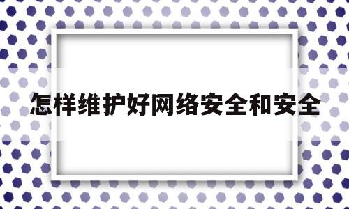 怎样维护好网络安全和安全(如何切实维护网络社会安全)