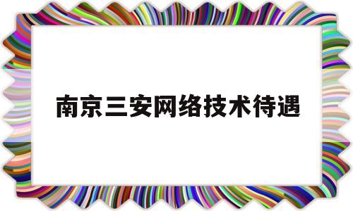 南京三安网络技术待遇(南京网络安全工程师招聘)