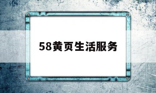 58黄页生活服务(58黄页生活服务在哪里)