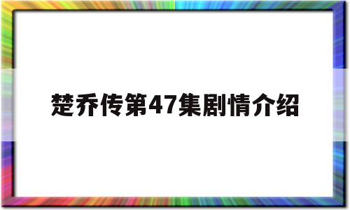 楚乔传第47集剧情介绍(楚乔传第44集)