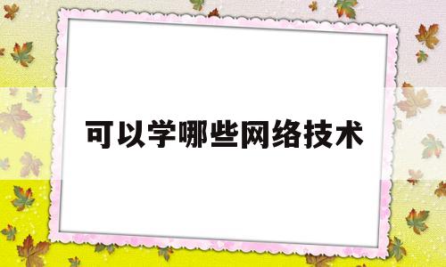 可以学哪些网络技术(可以学哪些网络技术呢)