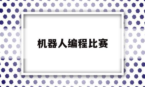 机器人编程比赛(机器人编程比赛白名单)