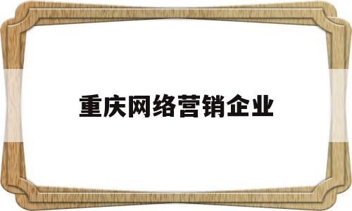 重庆网络营销企业(重庆营销型网站建设公司)