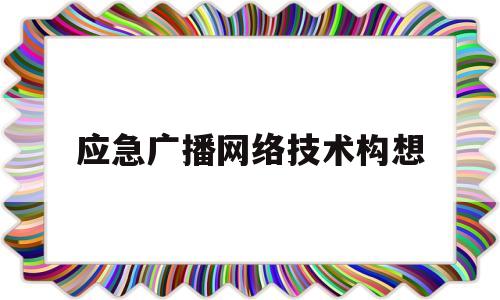 应急广播网络技术构想(应急广播系统解决方案)