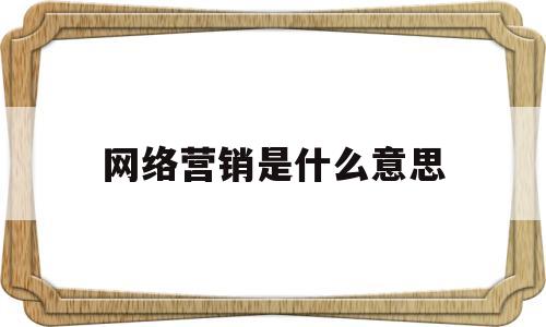 网络营销是什么意思(网络营销到底是什么)