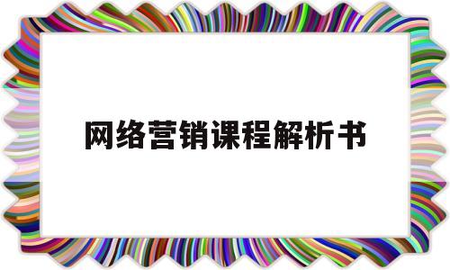 网络营销课程解析书(网络营销课本知识大纲)