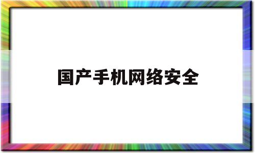 国产手机网络安全(手机网络安全性)