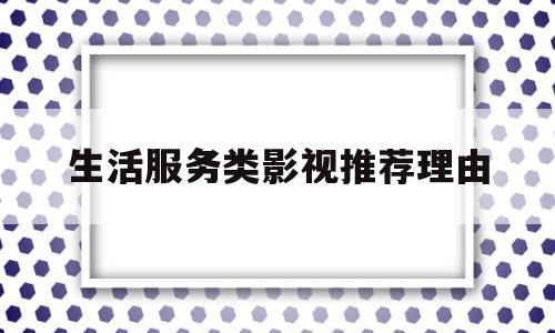 生活服务类影视推荐理由(工作推荐理由简短)