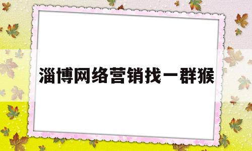 淄博网络营销找一群猴(淄博网络营销模式)