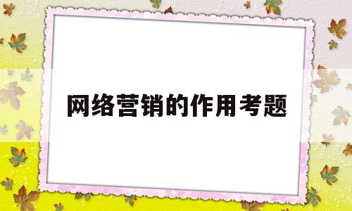 网络营销的作用考题(网络营销的知识)