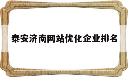 泰安济南网站优化企业排名(泰安大型企业)