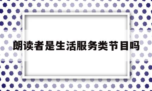 朗读者是生活服务类节目吗(朗读者 生活)