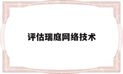 评估瑞庭网络技术(瑞庭网络技术是安居客吗)