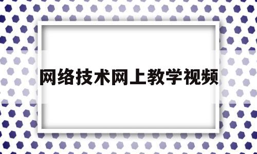 网络技术网上教学视频(网络技术教育)