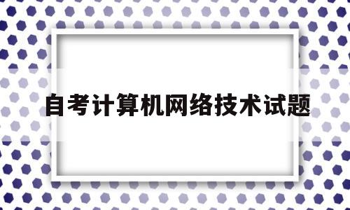 自考计算机网络技术试题(自考计算机网络真题)