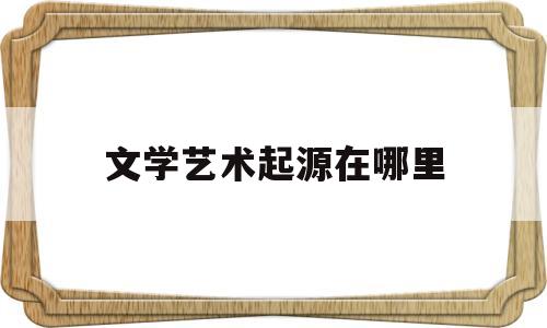 文学艺术起源在哪里(文学艺术起源的主要学说有)