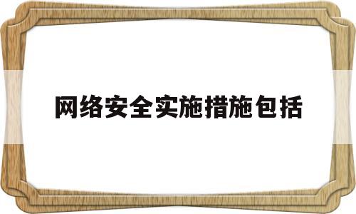 网络安全实施措施包括(网络安全所采取的措施和技术)