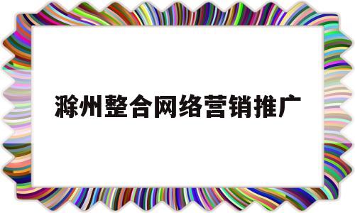 滁州整合网络营销推广(滁州整合网络营销推广中心)