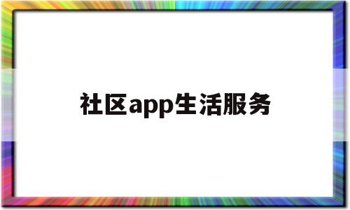 社区app生活服务(社区生活服务平台的商业模式)